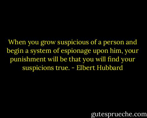 When you grow suspicious of a person and begin a system of espionage upon him, your punishment will be that you will find your suspicions true. - Elbert Hubbard