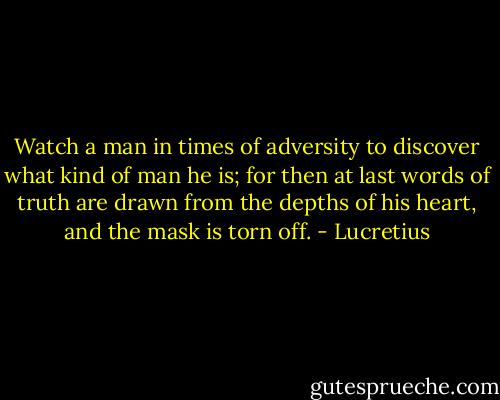 Watch a man in times of adversity to discover what kind of man he is; for then at last words of truth are drawn from the depths of his heart, and the mask is torn off. - Lucretius