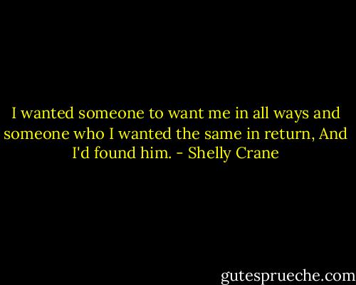 I wanted someone to want me in all ways and someone who I wanted the same in return, And I'd found him. - Shelly Crane