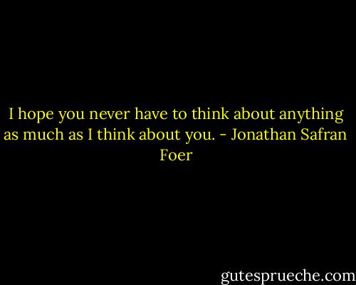 I hope you never have to think about anything as much as I think about you. - Jonathan Safran Foer
