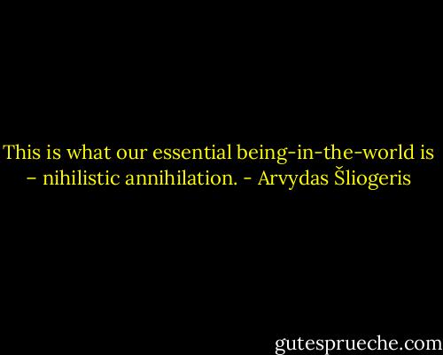 This is what our essential being-in-the-world is – nihilistic annihilation. - Arvydas Šliogeris