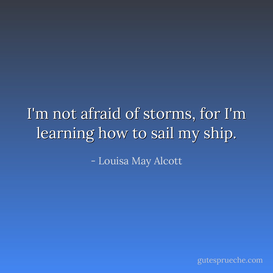 I'm not afraid of storms, for I'm learning how to sail my ship. - Louisa May Alcott