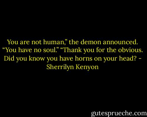 You are not human,” the demon announced. “You have no soul.”<br />“Thank you for the obvious. Did you know you have horns on your head? - Sherrilyn Kenyon