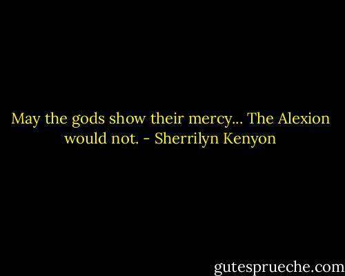 May the gods show their mercy... The Alexion would not. - Sherrilyn Kenyon