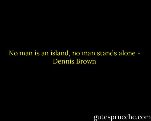 No man is an island, no man stands alone - Dennis Brown
