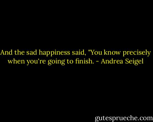 And the sad happiness said, "You know precisely when you're going to finish. - Andrea Seigel
