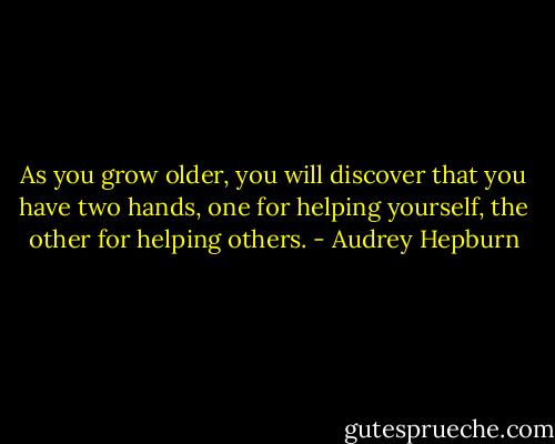 As you grow older, you will discover that you have two hands, one for helping yourself, the other for helping others. - Audrey Hepburn