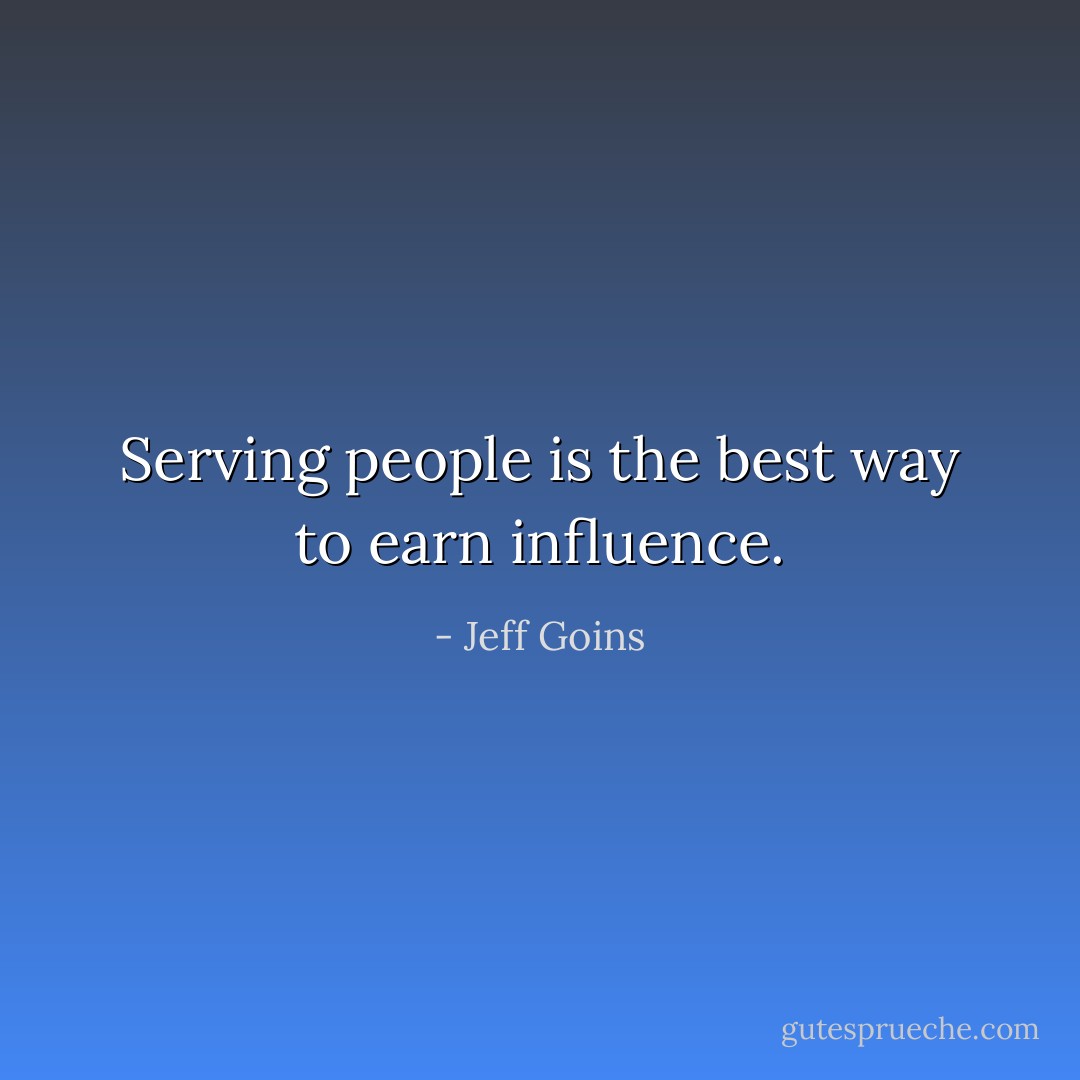 Serving people is the best way to earn influence. - Jeff Goins