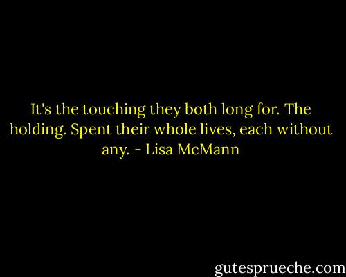 It's the touching they both long for. The holding. Spent their whole lives, each without any. - Lisa McMann