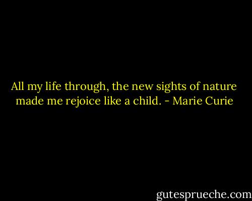 All my life through, the new sights of nature made me rejoice like a child. - Marie Curie