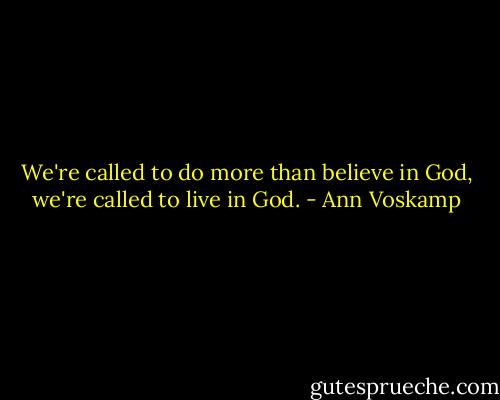 We're called to do more than believe in God, we're called to live in God. - Ann Voskamp
