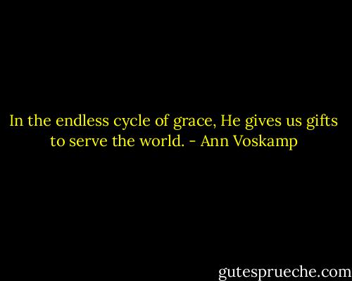 In the endless cycle of grace, He gives us gifts to serve the world. - Ann Voskamp