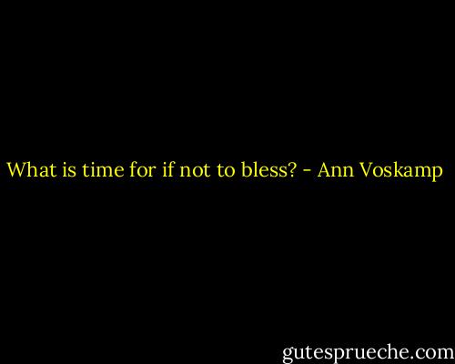 What is time for if not to bless? - Ann Voskamp