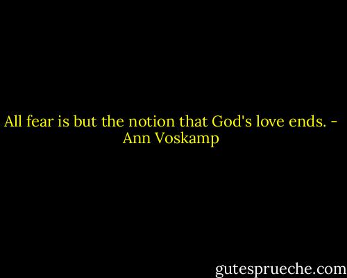 All fear is but the notion that God's love ends. - Ann Voskamp