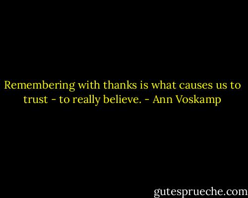 Remembering with thanks is what causes us to trust - to really believe. - Ann Voskamp
