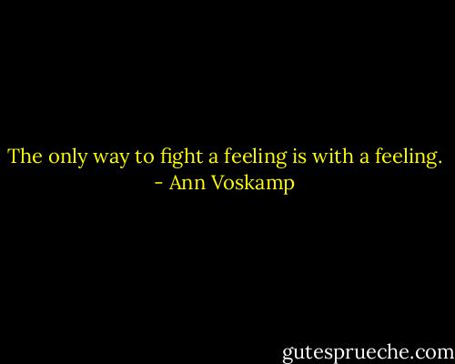 The only way to fight a feeling is with a feeling. - Ann Voskamp