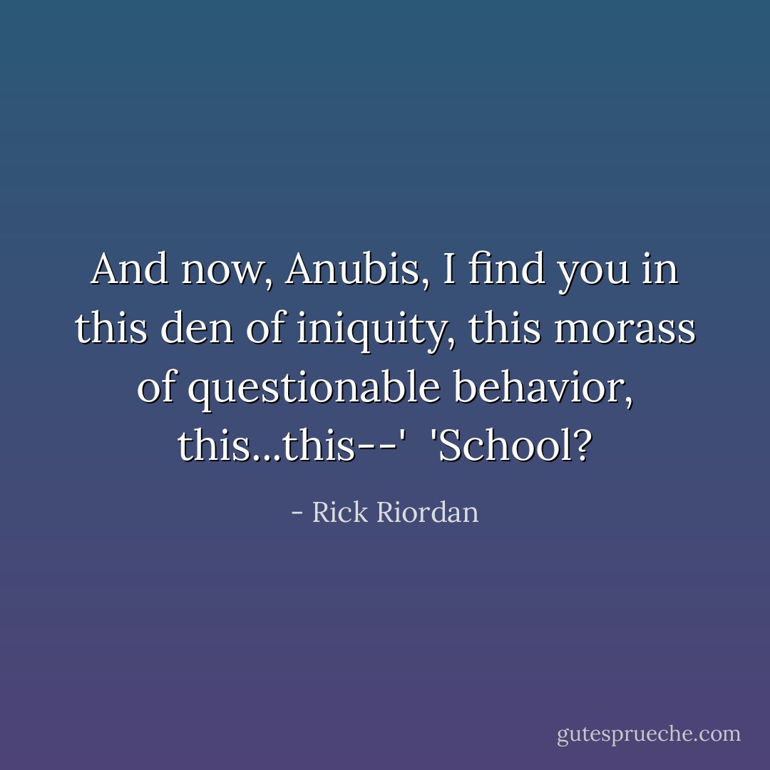 And now, Anubis, I find you in this den of iniquity, this morass of questionable behavior, this...this--'<br /><br />'School? - Rick Riordan