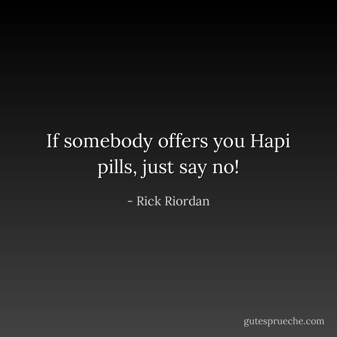 If somebody offers you Hapi pills, just say no! - Rick Riordan