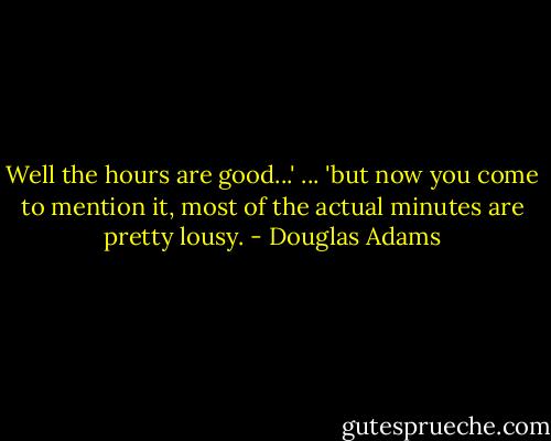 Well the hours are good...' ... 'but now you come to mention it, most of the actual minutes are pretty lousy. - Douglas Adams