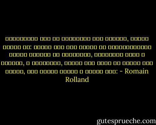 Սարսափելի բան են կյանքում այն մարդիկ, որոնք ոչինչ են: Որպես օդի մեջ նետած մի ծանրություն՝ նրանք ձգտում են ընկնելու, անպայման պետք է ընկնեն, և ընկնելով, իրենց հետ քարշ են տալիս այն ամենը, ինչ բախտը կապել է նրանց հետ: - Romain Rolland