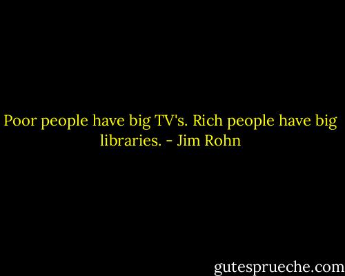 Poor people have big TV's. Rich people have big libraries. - Jim Rohn