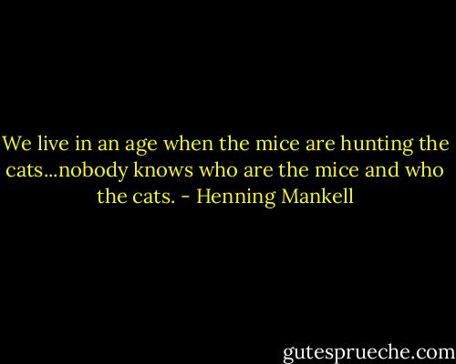 We live in an age when the mice are hunting the cats...nobody knows who are the mice and who the cats. - Henning Mankell