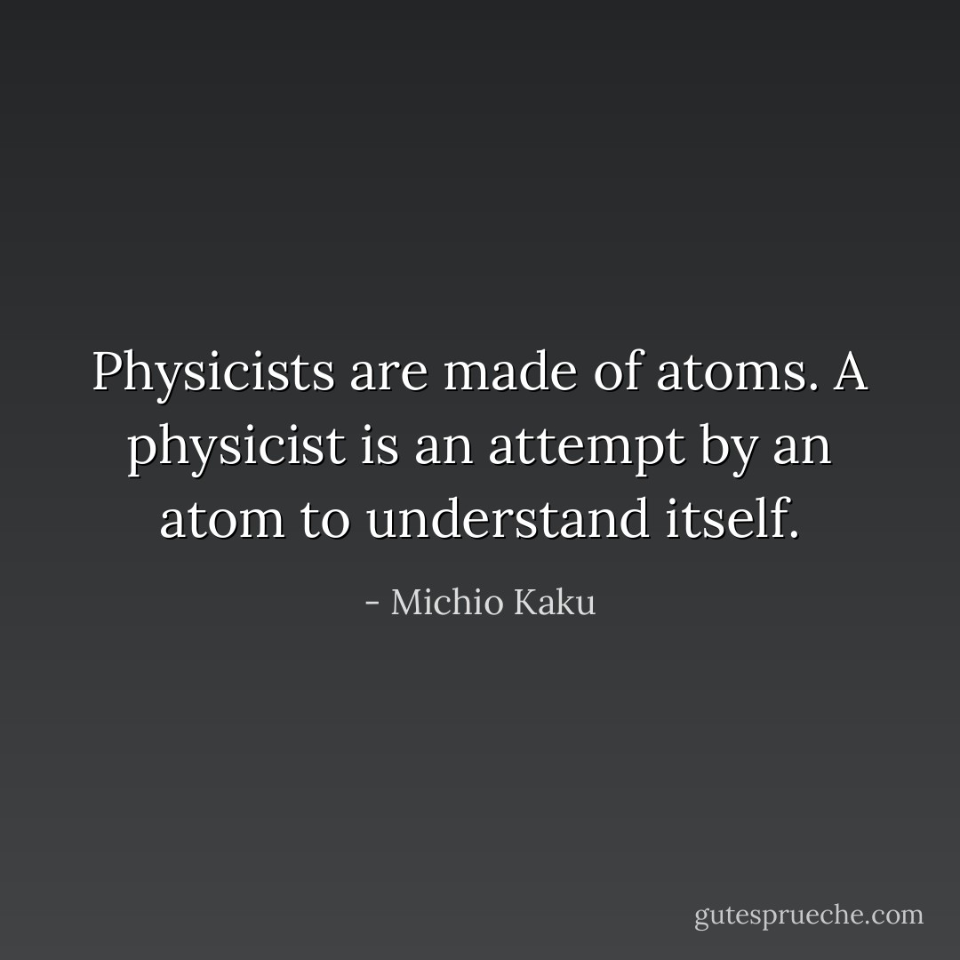 Physicists are made of atoms. A physicist is an attempt by an atom to understand itself. - Michio Kaku
