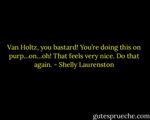 Van Holtz, you bastard! You’re doing this on purp…on…oh! That feels very nice. Do that again. - Shelly Laurenston