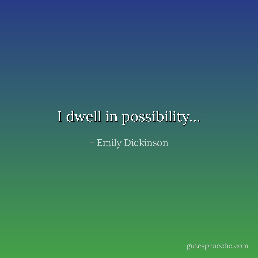 I dwell in possibility… - Emily Dickinson