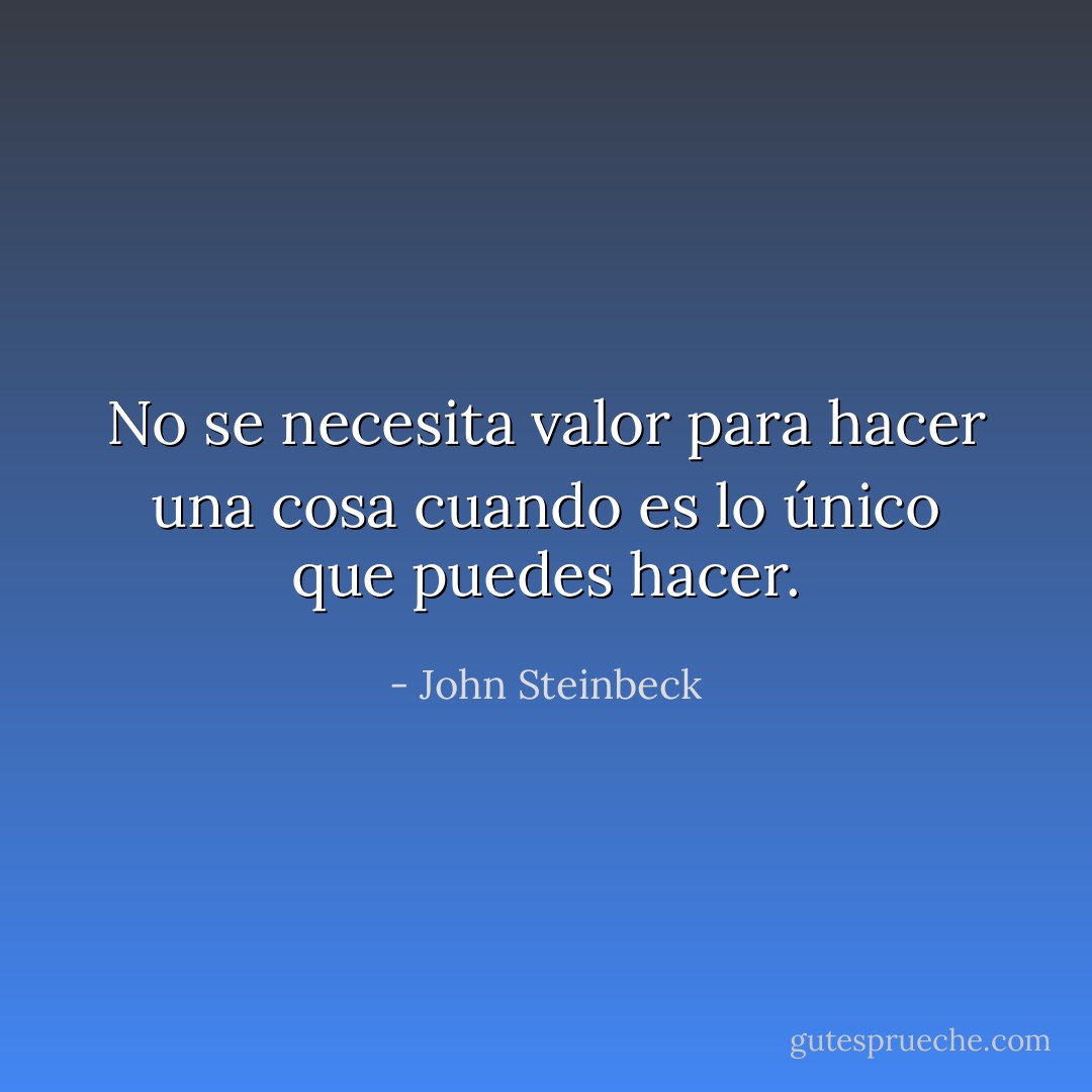 No se necesita valor para hacer una cosa cuando es lo único que puedes hacer. - John Steinbeck