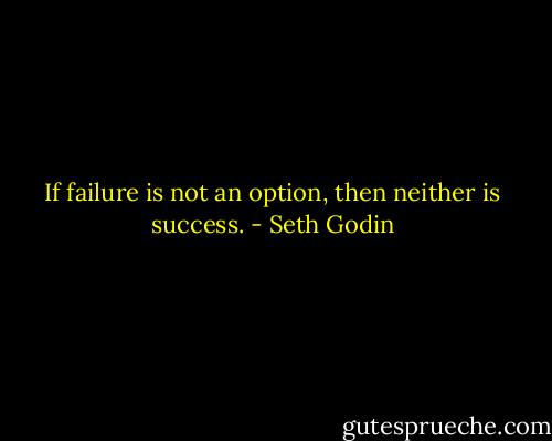 If failure is not an option, then neither is success. - Seth Godin