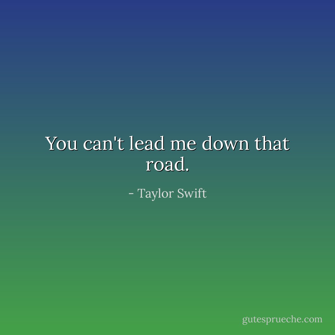 You can't lead me down that road. - Taylor Swift