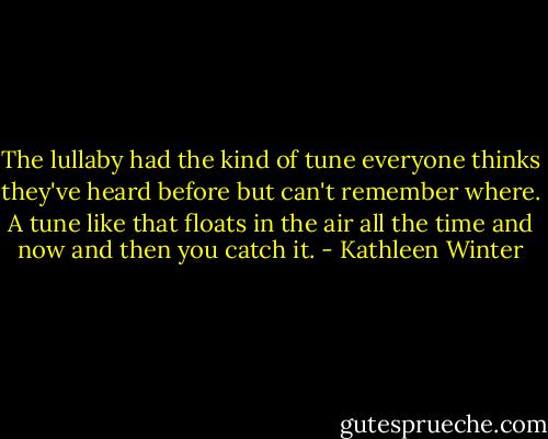 The lullaby had the kind of tune everyone thinks they've heard before but can't remember where. A tune like that floats in the air all the time and now and then you catch it. - Kathleen Winter