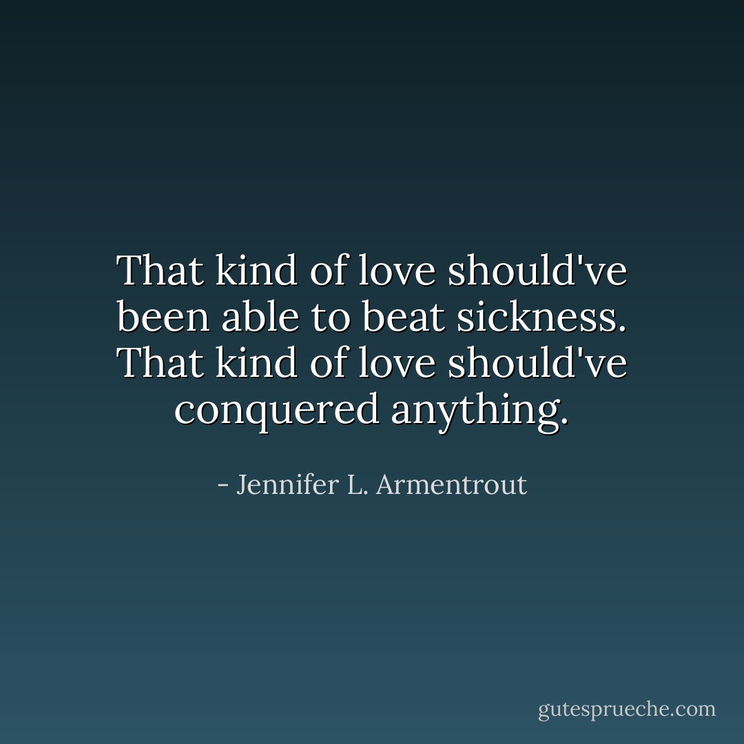 That kind of love should've been able to beat sickness. That kind of love should've conquered anything. - Jennifer L. Armentrout