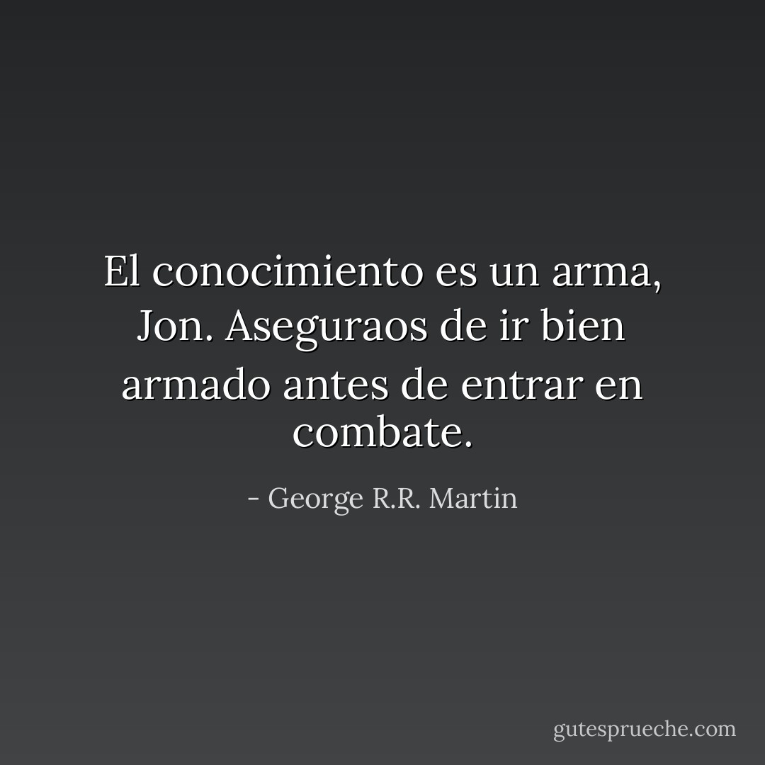El conocimiento es un arma, Jon. Aseguraos de ir bien armado antes de entrar en combate. - George R.R. Martin