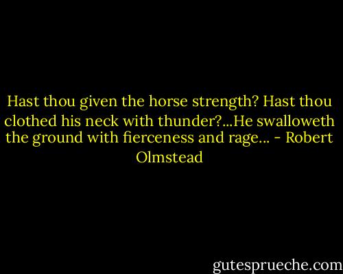 Hast thou given the horse strength? Hast thou clothed his neck with thunder?...He swalloweth the ground with fierceness and rage... - Robert Olmstead