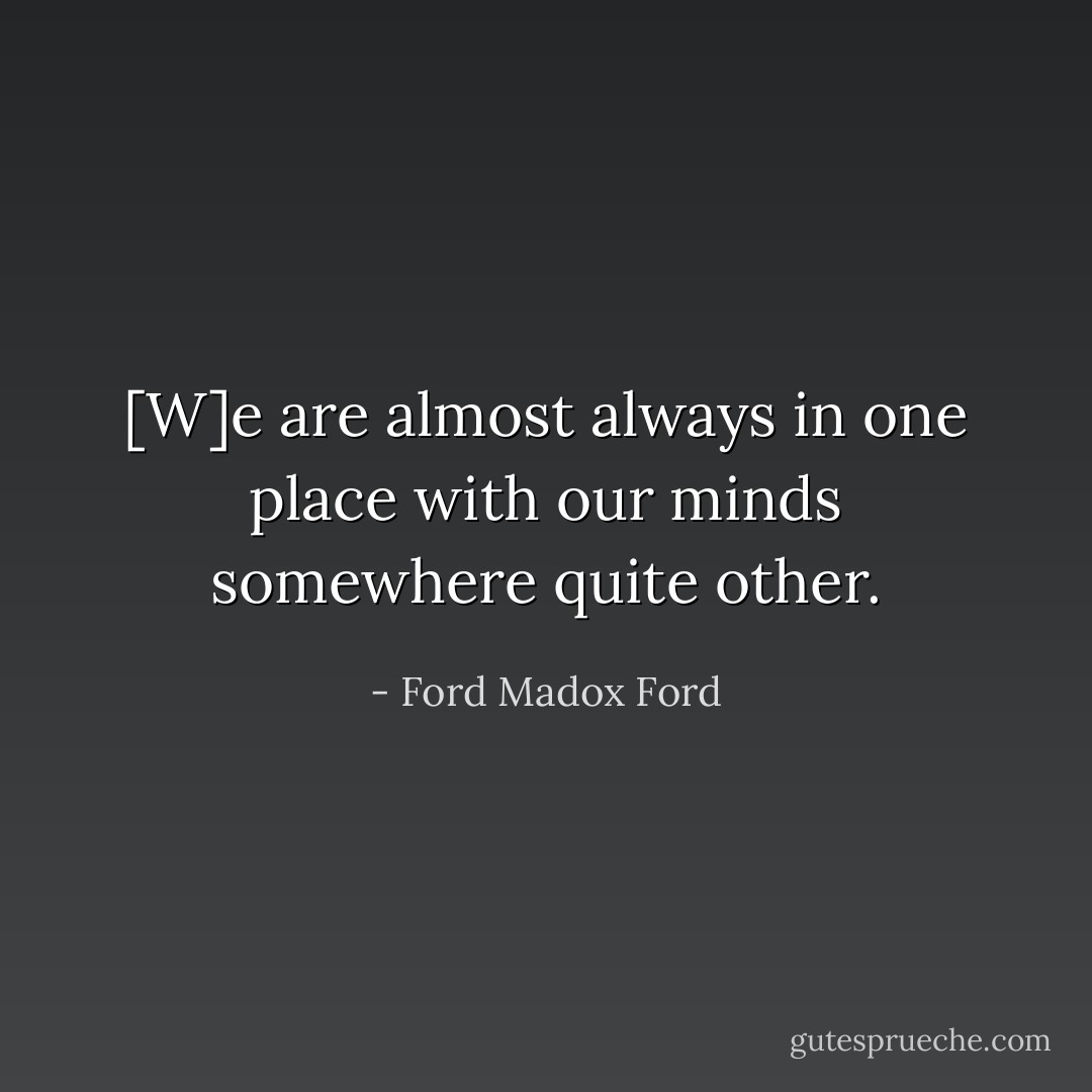 [W]e are almost always in one place with our minds somewhere quite other. - Ford Madox Ford