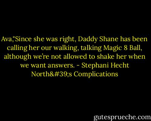 Ava,"Since she<br />was right, Daddy Shane has been calling her our<br />walking, talking Magic 8 Ball, although we’re not<br />allowed to shake her when we want answers. - Stephani Hecht North's Complications