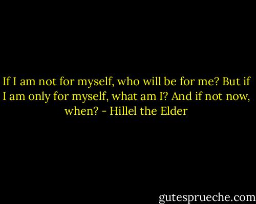 If I am not for myself, who will be for me? But if I am only for myself, what am I? And if not now, when? - Hillel the Elder