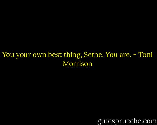 You your own best thing, Sethe. You are. - Toni Morrison