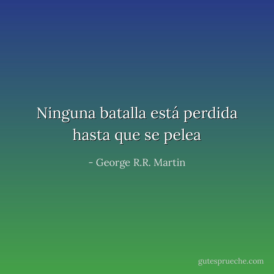 Ninguna batalla está perdida hasta que se pelea - George R.R. Martin