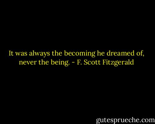 It was always the becoming he dreamed of, never the being. - F. Scott Fitzgerald