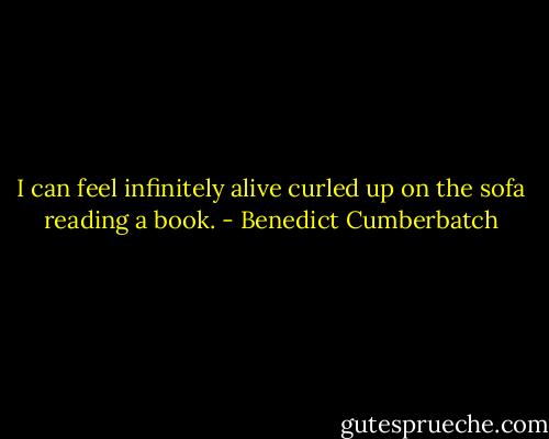I can feel infinitely alive curled up on the sofa reading a book. - Benedict Cumberbatch