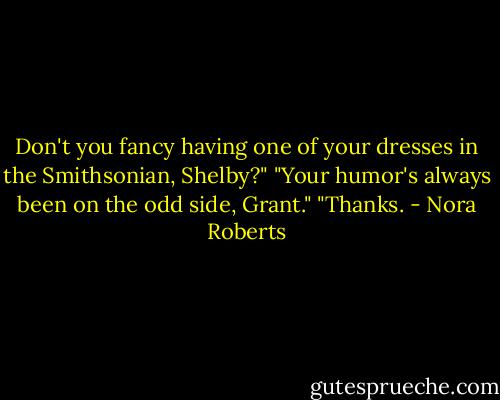 Don't you fancy having one of your dresses in the Smithsonian, Shelby?"<br />"Your humor's always been on the odd side, Grant."<br />"Thanks. - Nora Roberts