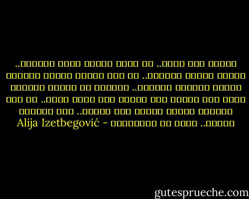 رسالة إلى نفسك.. لو بلغت هامتك عنان السماء.. سيكون الموت نهايتك.. لو طفت الأرض شرقًا وغربًا سيكون السكون بدايتك.. تستقبل في حياتك ضيوفًا كثر، لكن ضيفًا غير مرغوب فيه سيحل عليك.. كل شيء سينتهي لتبدأ حياتك بعد الموت.. هذا العالم سيموت.. لذلك كن مستقيمًا - Alija Izetbegović