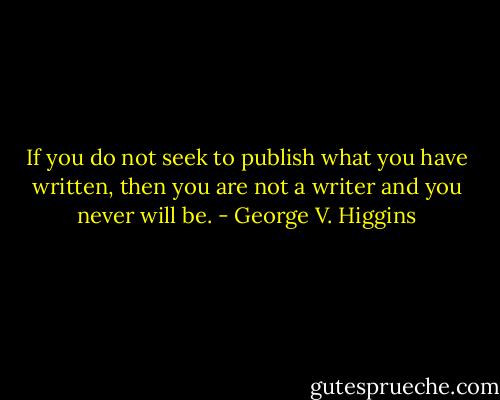 If you do not seek to publish what you have written, then you are not a writer and you never will be. - George V. Higgins