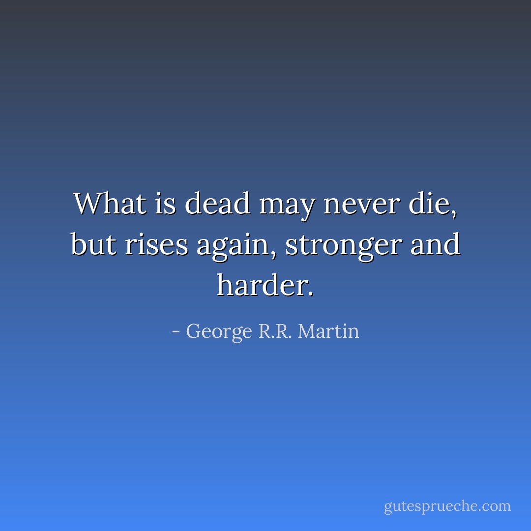 What is dead may never die, but rises again, stronger and harder. - George R.R. Martin