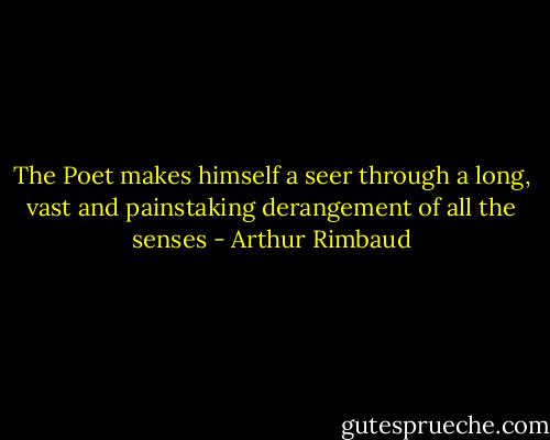 The Poet makes himself a seer through a long, vast and painstaking derangement of all the senses - Arthur Rimbaud