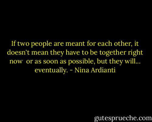 If two people are meant for each other, it doesn't mean they have to be together right now <br />or as soon as possible, but they will... eventually. - Nina Ardianti