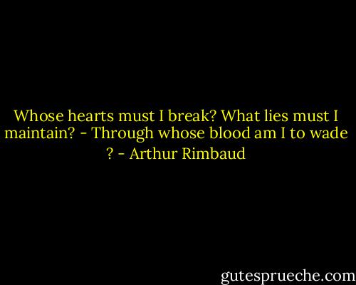 Whose hearts must I break? What lies must I maintain? - Through whose blood am I to wade ? - Arthur Rimbaud
